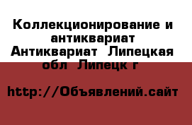 Коллекционирование и антиквариат Антиквариат. Липецкая обл.,Липецк г.